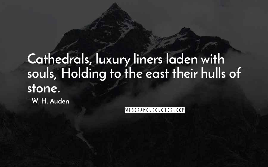 W. H. Auden Quotes: Cathedrals, luxury liners laden with souls, Holding to the east their hulls of stone.