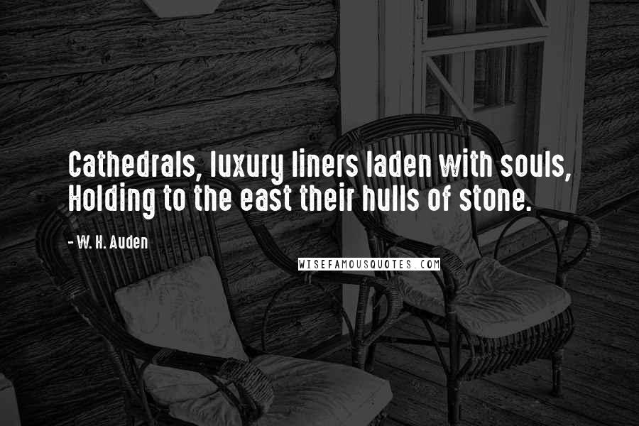 W. H. Auden Quotes: Cathedrals, luxury liners laden with souls, Holding to the east their hulls of stone.