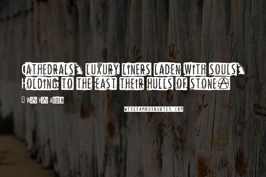 W. H. Auden Quotes: Cathedrals, luxury liners laden with souls, Holding to the east their hulls of stone.