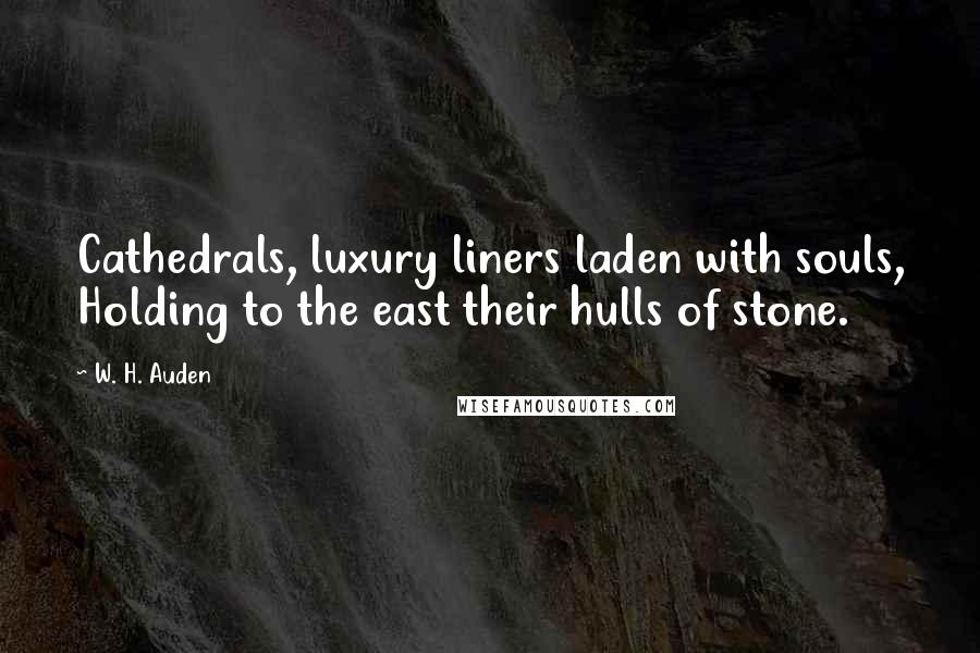 W. H. Auden Quotes: Cathedrals, luxury liners laden with souls, Holding to the east their hulls of stone.