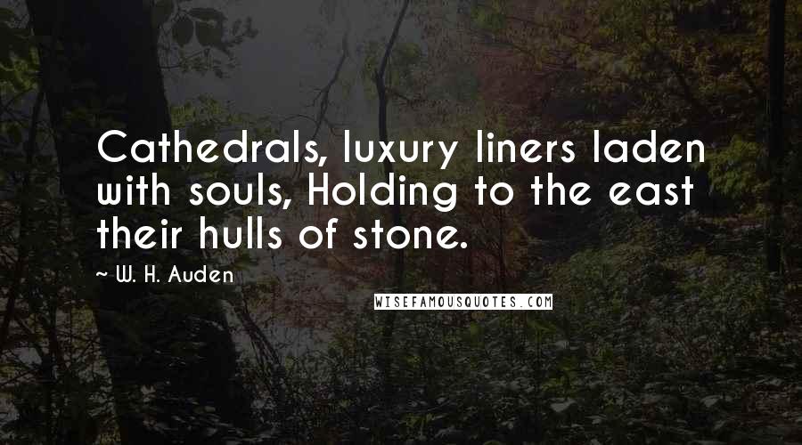 W. H. Auden Quotes: Cathedrals, luxury liners laden with souls, Holding to the east their hulls of stone.