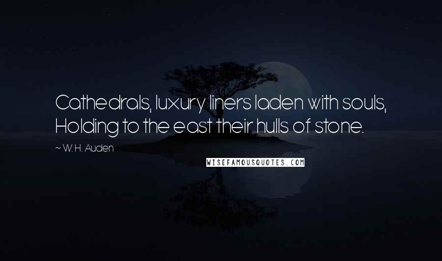 W. H. Auden Quotes: Cathedrals, luxury liners laden with souls, Holding to the east their hulls of stone.