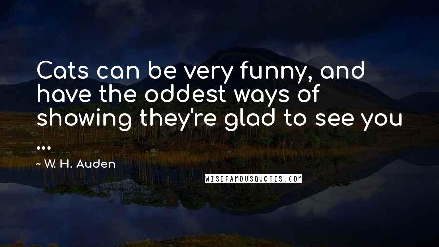 W. H. Auden Quotes: Cats can be very funny, and have the oddest ways of showing they're glad to see you ...