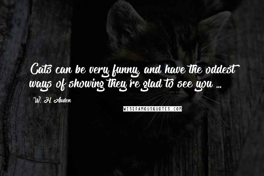 W. H. Auden Quotes: Cats can be very funny, and have the oddest ways of showing they're glad to see you ...