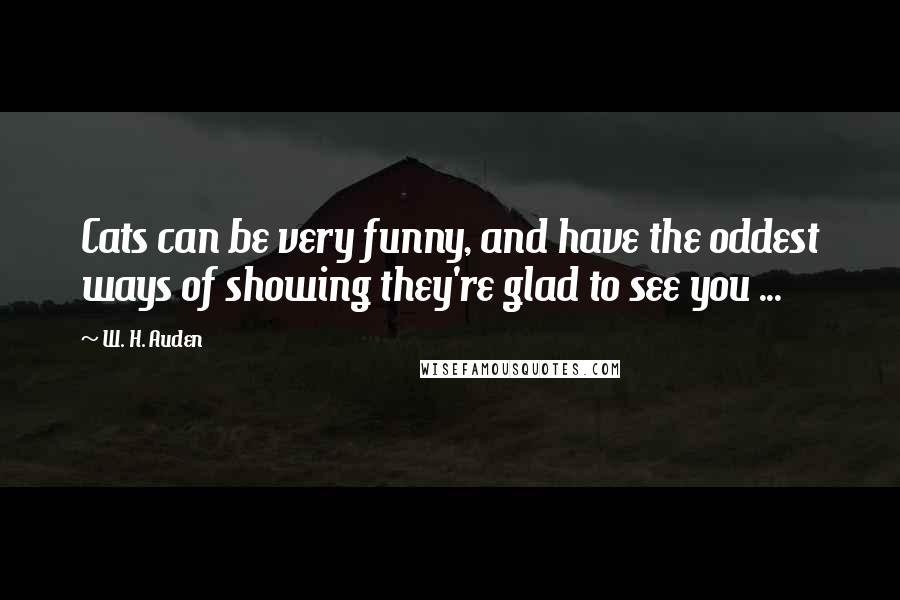 W. H. Auden Quotes: Cats can be very funny, and have the oddest ways of showing they're glad to see you ...