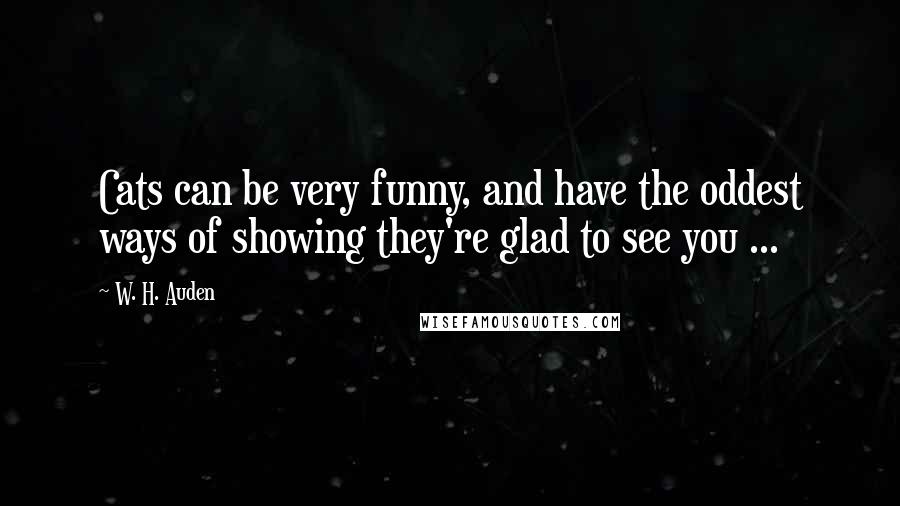 W. H. Auden Quotes: Cats can be very funny, and have the oddest ways of showing they're glad to see you ...