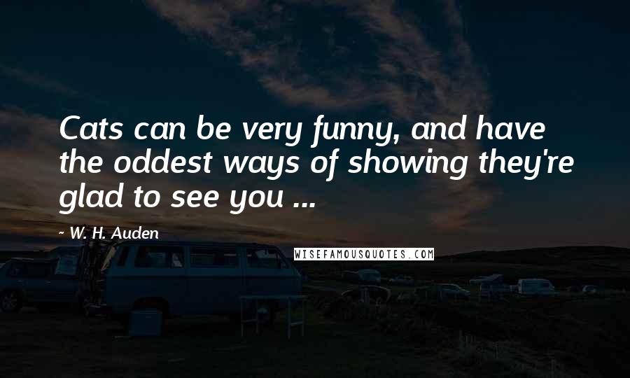 W. H. Auden Quotes: Cats can be very funny, and have the oddest ways of showing they're glad to see you ...