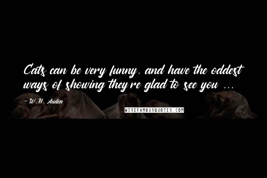 W. H. Auden Quotes: Cats can be very funny, and have the oddest ways of showing they're glad to see you ...