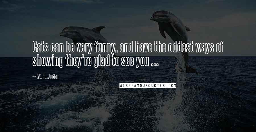 W. H. Auden Quotes: Cats can be very funny, and have the oddest ways of showing they're glad to see you ...