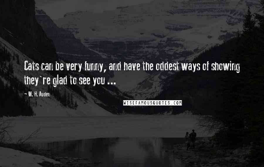 W. H. Auden Quotes: Cats can be very funny, and have the oddest ways of showing they're glad to see you ...