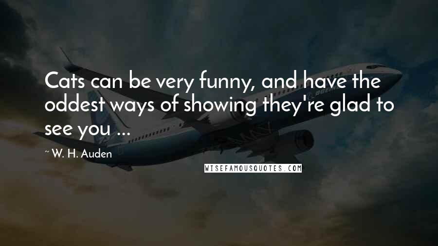 W. H. Auden Quotes: Cats can be very funny, and have the oddest ways of showing they're glad to see you ...