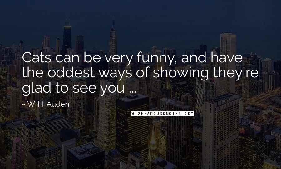 W. H. Auden Quotes: Cats can be very funny, and have the oddest ways of showing they're glad to see you ...