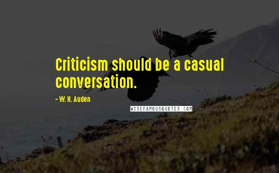 W. H. Auden Quotes: Criticism should be a casual conversation.