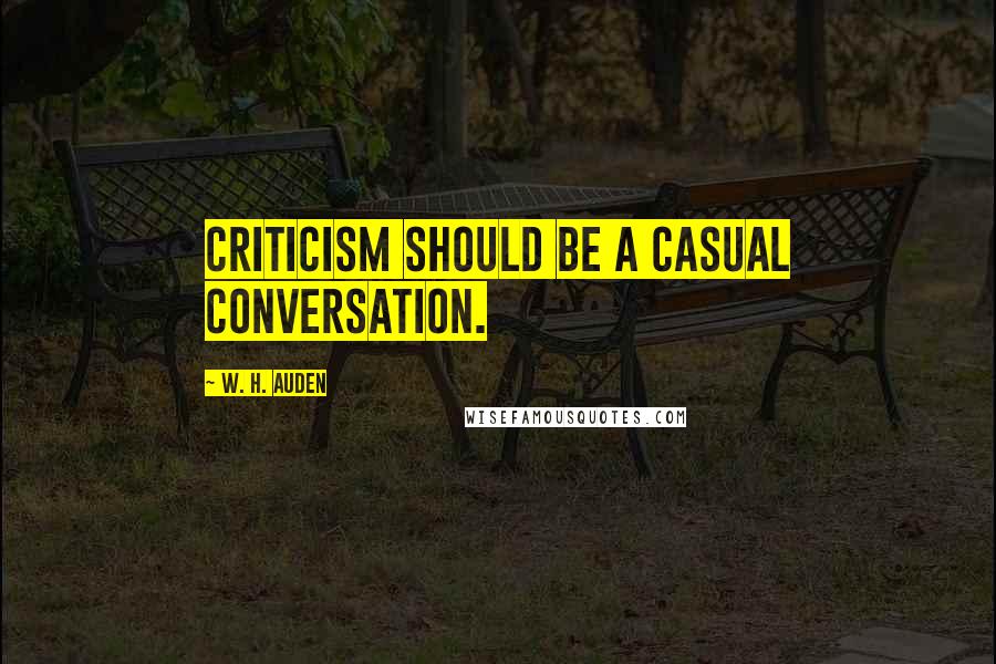 W. H. Auden Quotes: Criticism should be a casual conversation.