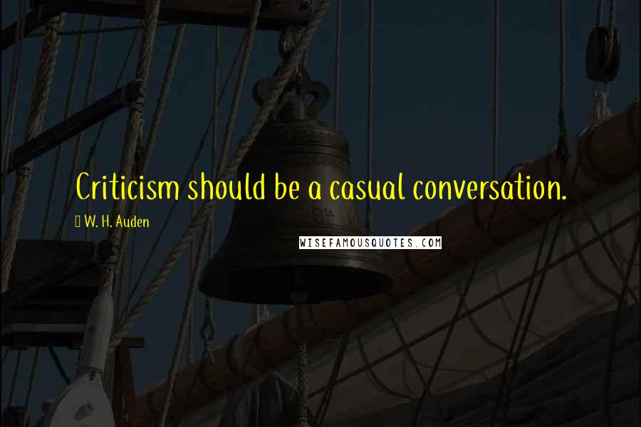 W. H. Auden Quotes: Criticism should be a casual conversation.