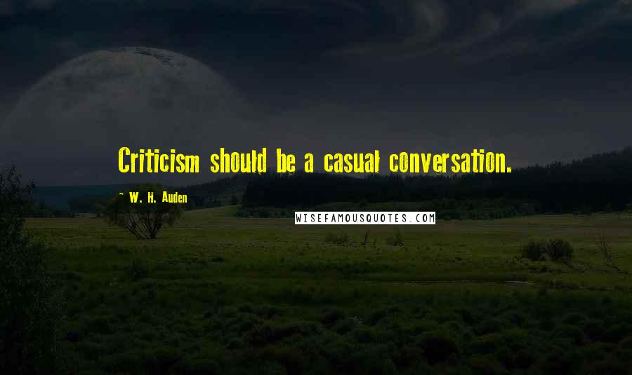 W. H. Auden Quotes: Criticism should be a casual conversation.