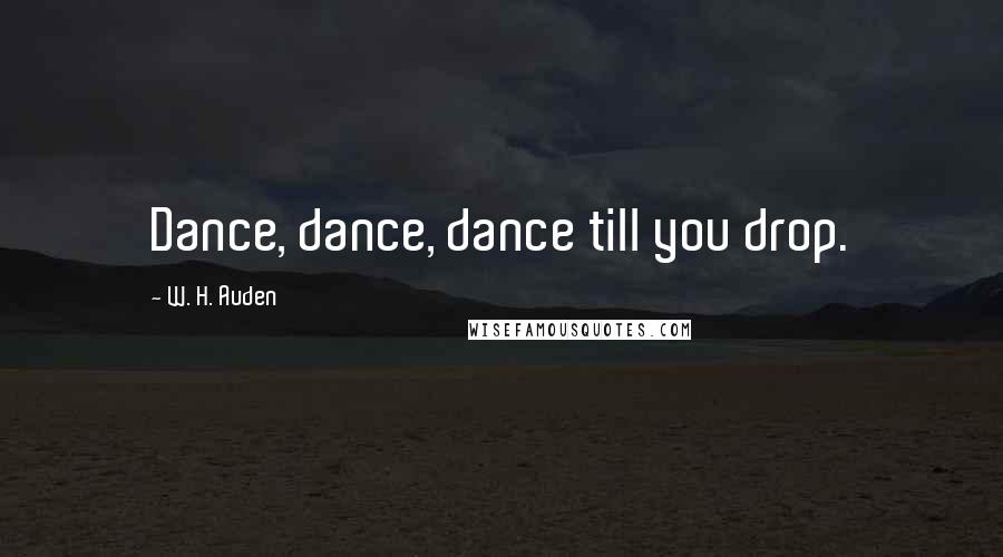 W. H. Auden Quotes: Dance, dance, dance till you drop.