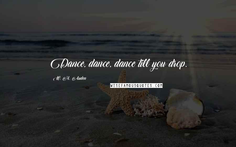 W. H. Auden Quotes: Dance, dance, dance till you drop.
