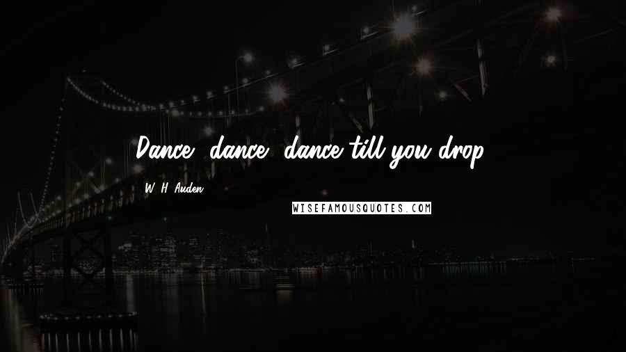 W. H. Auden Quotes: Dance, dance, dance till you drop.