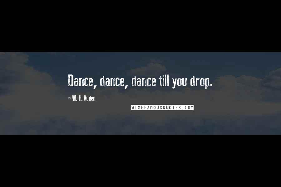 W. H. Auden Quotes: Dance, dance, dance till you drop.