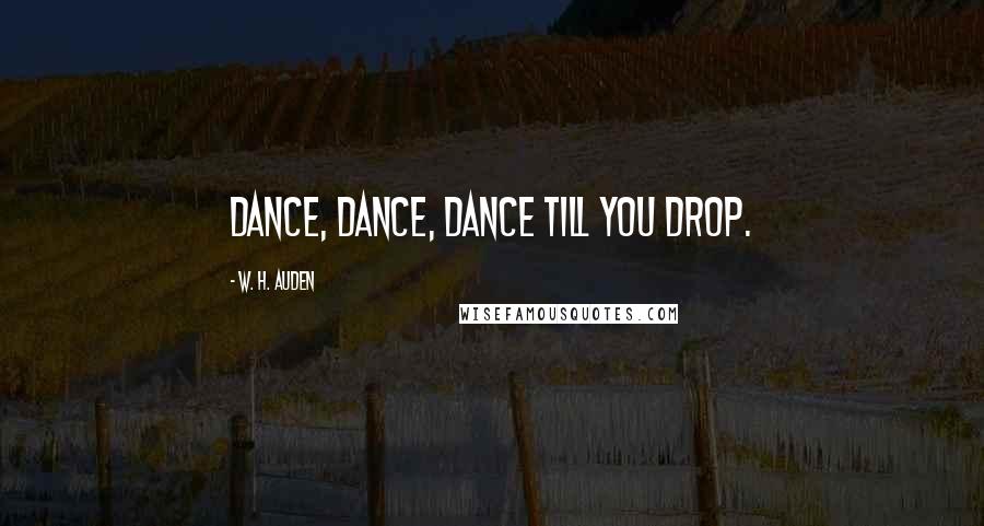 W. H. Auden Quotes: Dance, dance, dance till you drop.