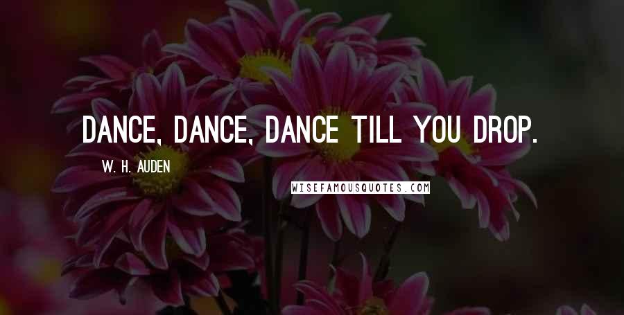 W. H. Auden Quotes: Dance, dance, dance till you drop.