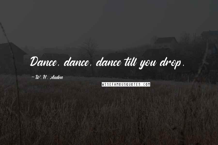 W. H. Auden Quotes: Dance, dance, dance till you drop.