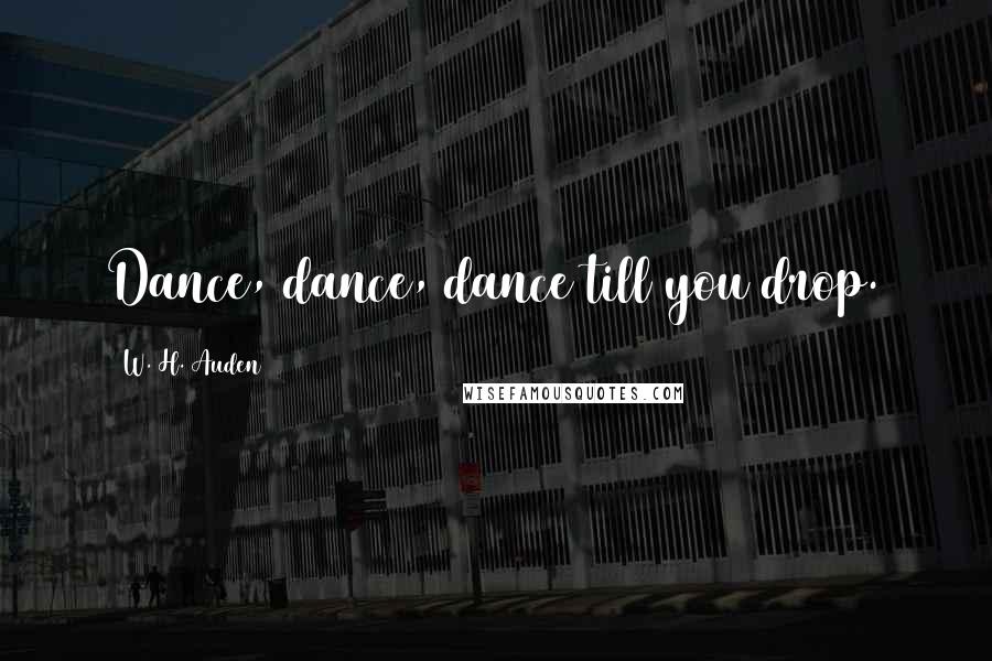 W. H. Auden Quotes: Dance, dance, dance till you drop.