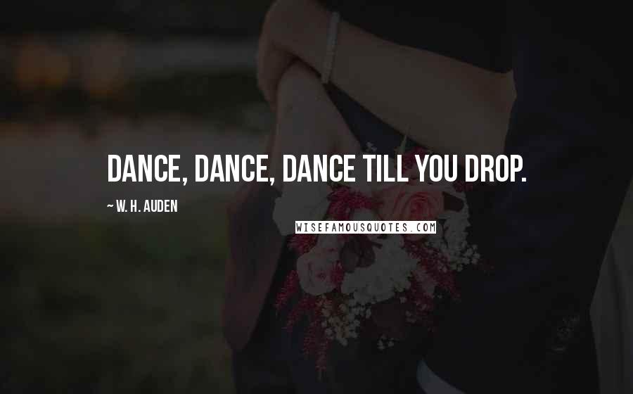 W. H. Auden Quotes: Dance, dance, dance till you drop.