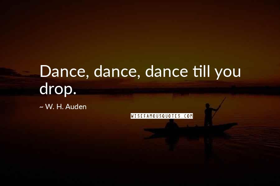 W. H. Auden Quotes: Dance, dance, dance till you drop.