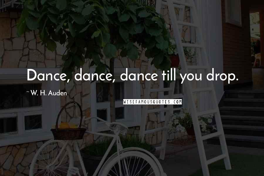 W. H. Auden Quotes: Dance, dance, dance till you drop.