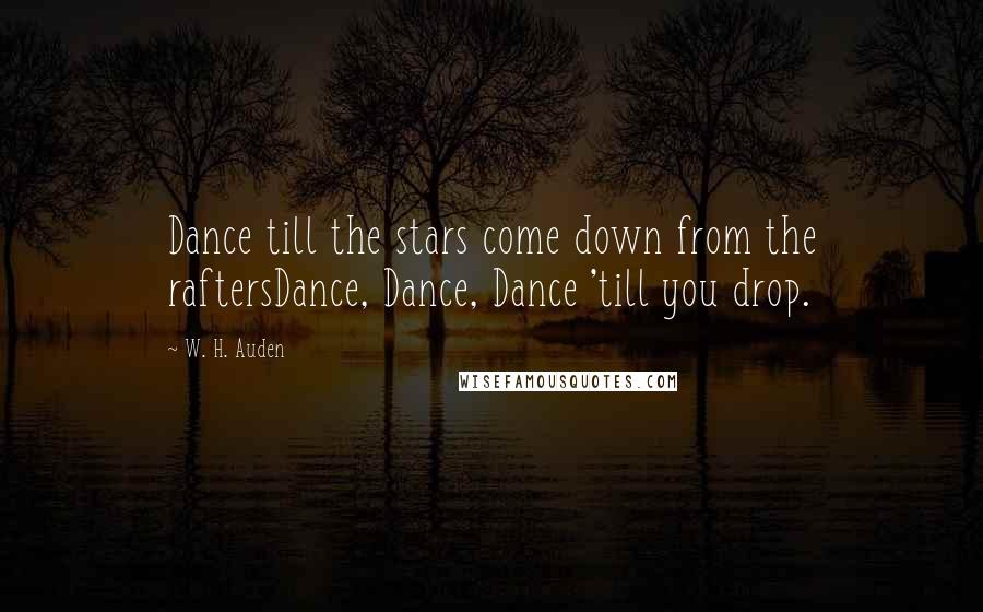 W. H. Auden Quotes: Dance till the stars come down from the raftersDance, Dance, Dance 'till you drop.