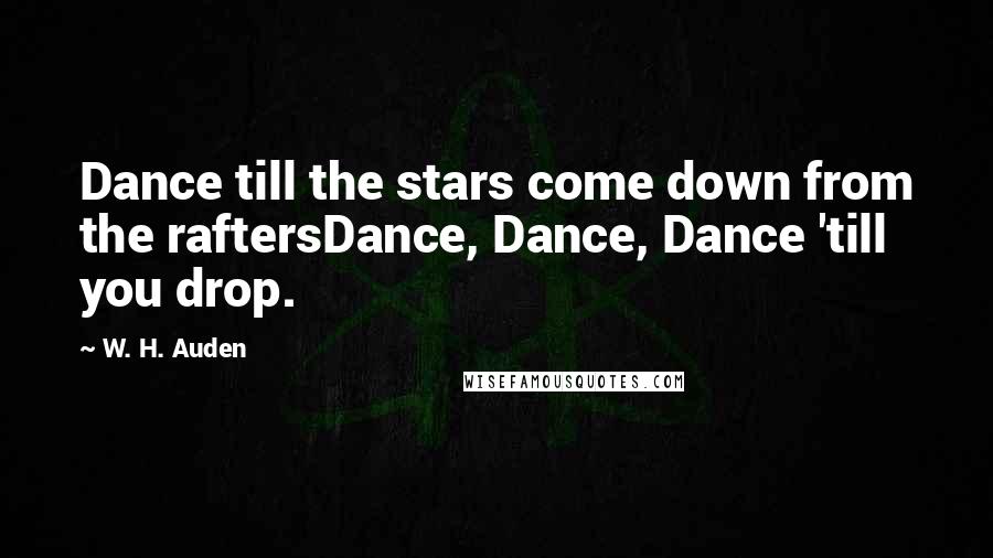 W. H. Auden Quotes: Dance till the stars come down from the raftersDance, Dance, Dance 'till you drop.