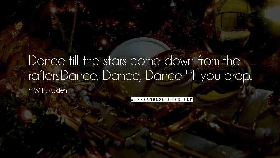 W. H. Auden Quotes: Dance till the stars come down from the raftersDance, Dance, Dance 'till you drop.