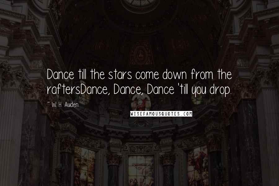 W. H. Auden Quotes: Dance till the stars come down from the raftersDance, Dance, Dance 'till you drop.