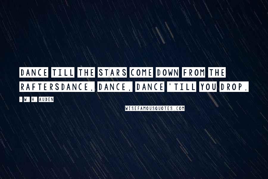 W. H. Auden Quotes: Dance till the stars come down from the raftersDance, Dance, Dance 'till you drop.