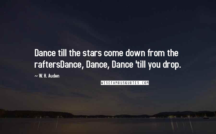 W. H. Auden Quotes: Dance till the stars come down from the raftersDance, Dance, Dance 'till you drop.