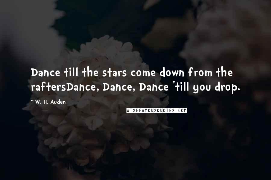 W. H. Auden Quotes: Dance till the stars come down from the raftersDance, Dance, Dance 'till you drop.