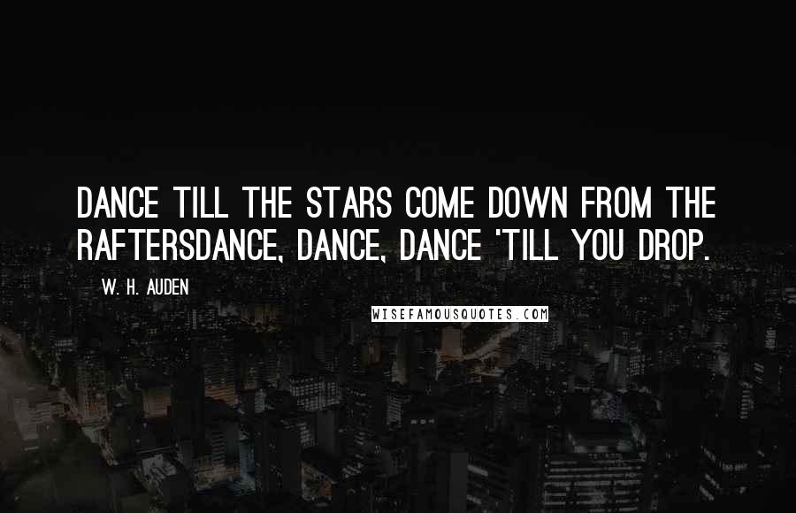 W. H. Auden Quotes: Dance till the stars come down from the raftersDance, Dance, Dance 'till you drop.