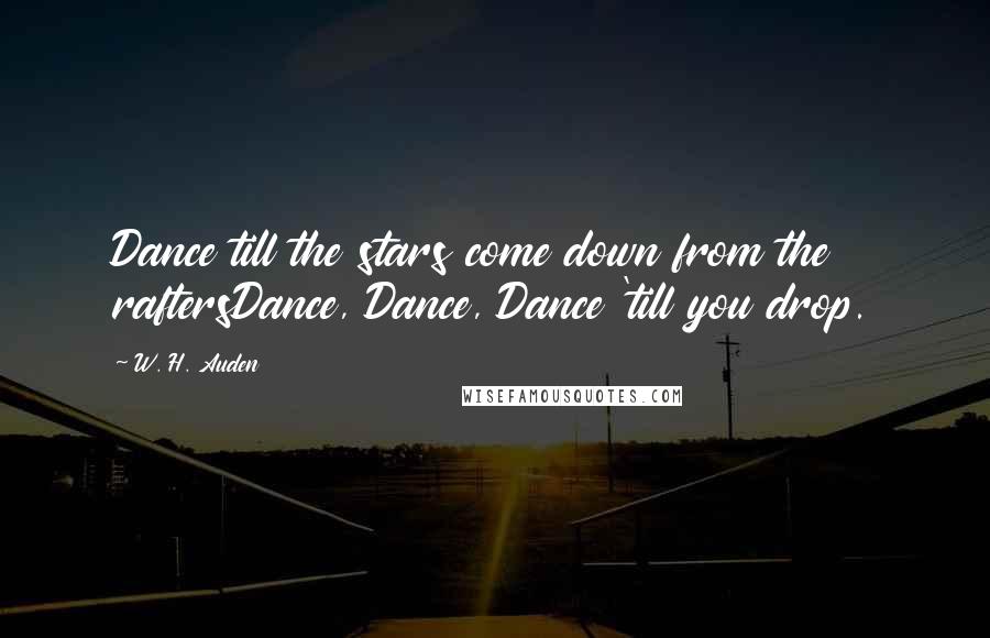 W. H. Auden Quotes: Dance till the stars come down from the raftersDance, Dance, Dance 'till you drop.