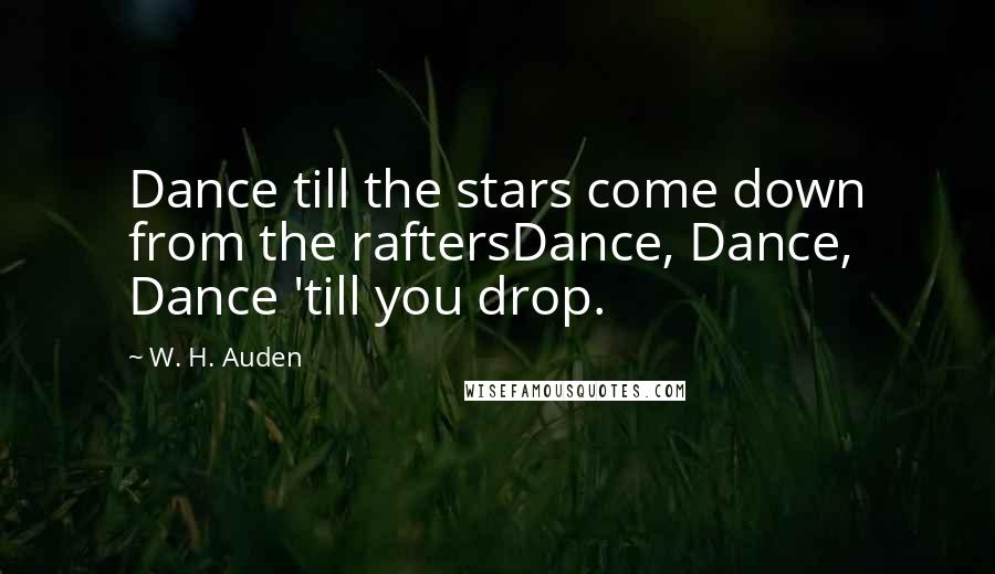 W. H. Auden Quotes: Dance till the stars come down from the raftersDance, Dance, Dance 'till you drop.