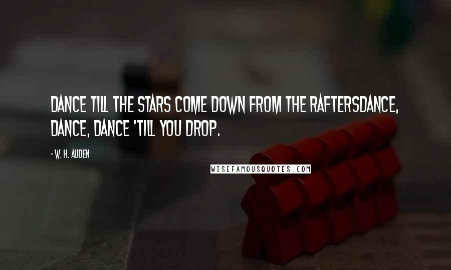 W. H. Auden Quotes: Dance till the stars come down from the raftersDance, Dance, Dance 'till you drop.