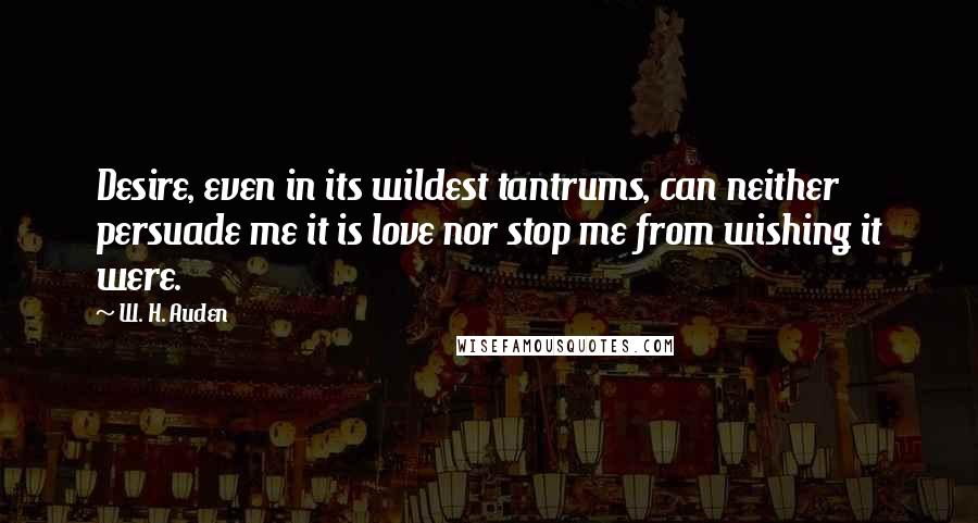 W. H. Auden Quotes: Desire, even in its wildest tantrums, can neither persuade me it is love nor stop me from wishing it were.