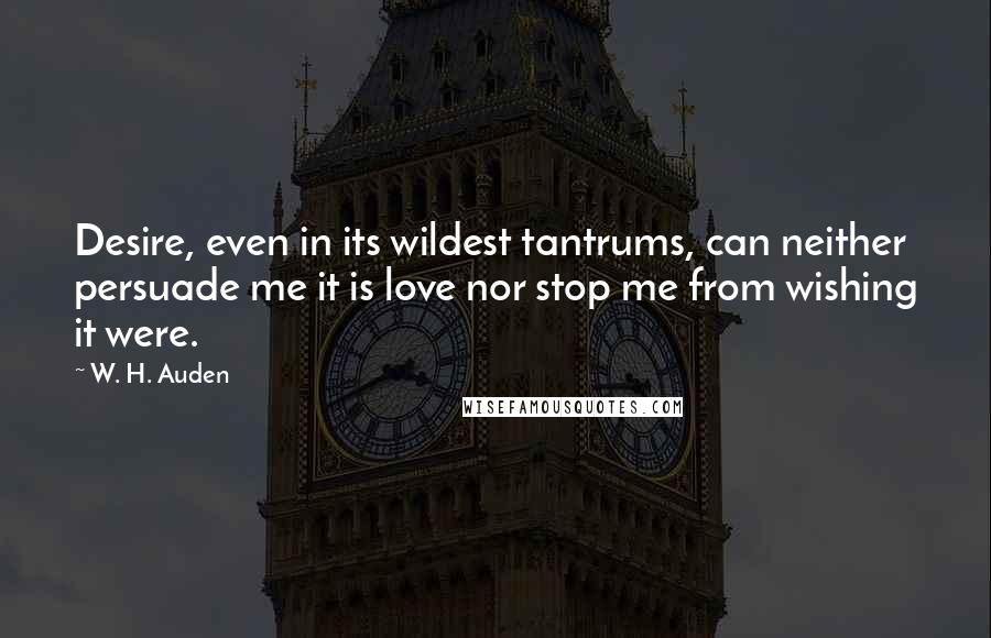 W. H. Auden Quotes: Desire, even in its wildest tantrums, can neither persuade me it is love nor stop me from wishing it were.