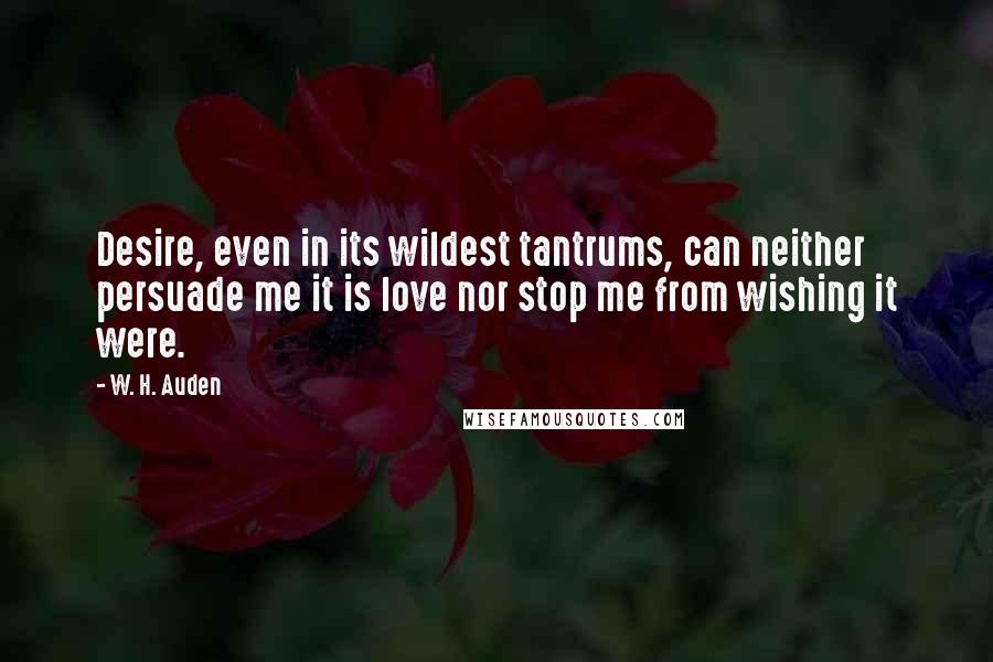 W. H. Auden Quotes: Desire, even in its wildest tantrums, can neither persuade me it is love nor stop me from wishing it were.