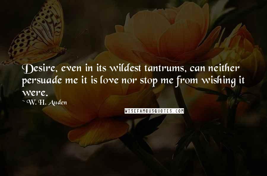 W. H. Auden Quotes: Desire, even in its wildest tantrums, can neither persuade me it is love nor stop me from wishing it were.