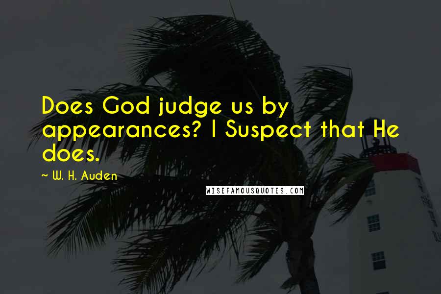 W. H. Auden Quotes: Does God judge us by appearances? I Suspect that He does.