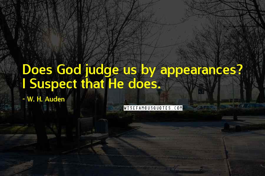 W. H. Auden Quotes: Does God judge us by appearances? I Suspect that He does.