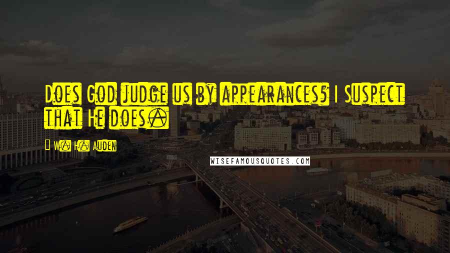 W. H. Auden Quotes: Does God judge us by appearances? I Suspect that He does.