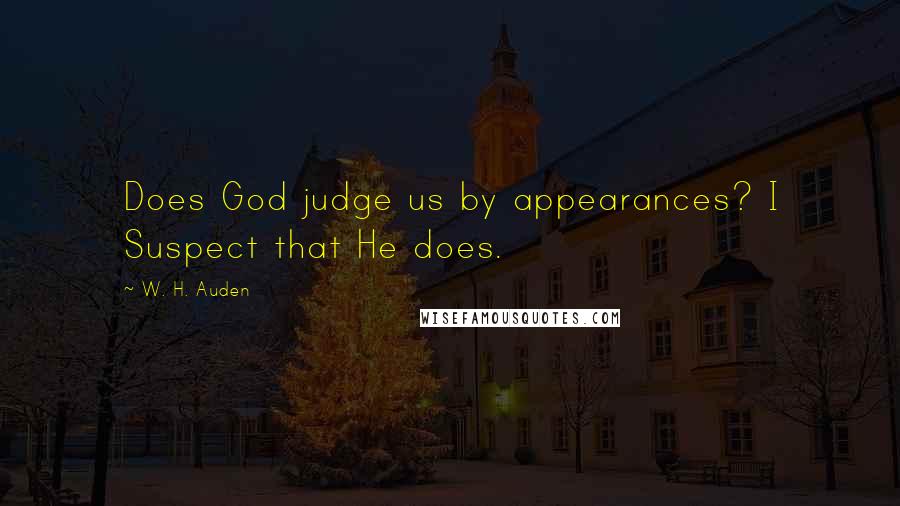 W. H. Auden Quotes: Does God judge us by appearances? I Suspect that He does.